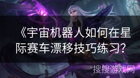 《宇宙机器人如何在星际赛车漂移技巧练习？