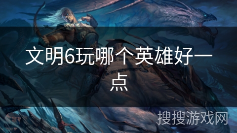 文明6玩哪个英雄好一点