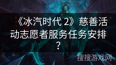 《冰汽时代 2》慈善活动志愿者服务任务安排？