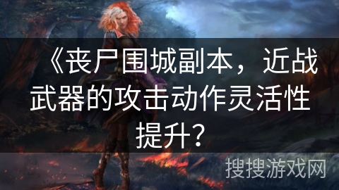 《丧尸围城副本，近战武器的攻击动作灵活性提升？