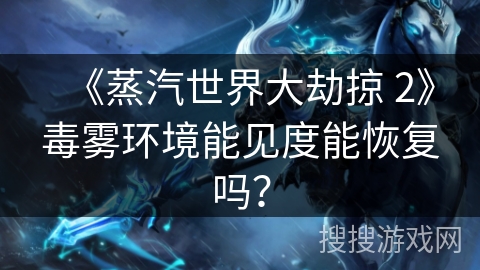 《蒸汽世界大劫掠 2》毒雾环境能见度能恢复吗? 《蒸汽世界大劫掠 2》毒雾环境能见度能恢复吗?