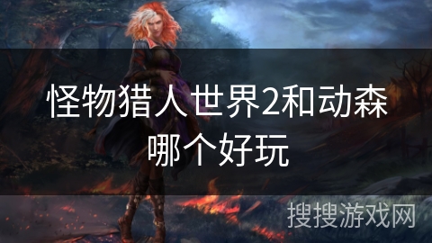 怪物猎人世界2和动森哪个好玩 怪物猎人世界2和动森哪个好玩
