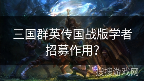 三国群英传国战版学者招募作用? 三国群英传国战版学者招募作用?