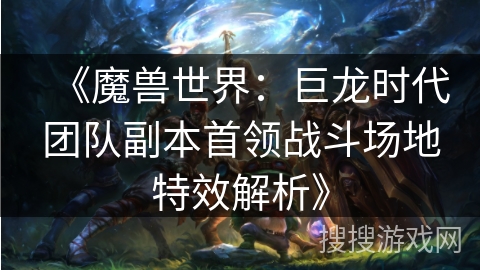 《魔兽世界：巨龙时代团队副本首领战斗场地特效解析》