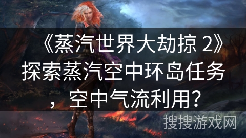 《蒸汽世界大劫掠 2》探索蒸汽空中环岛任务，空中气流利用？