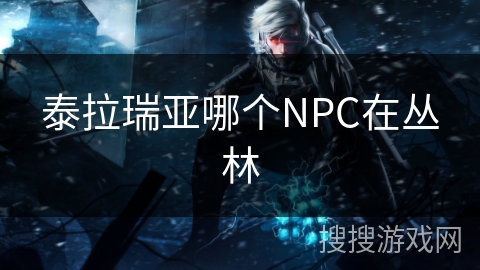 泰拉瑞亚哪个NPC在丛林 泰拉瑞亚哪个NPC在丛林