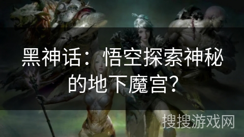 黑神话：悟空探索神秘的地下魔宫？