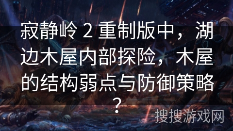 寂静岭 2 重制版中，湖边木屋内部探险，木屋的结构弱点与防御策略？