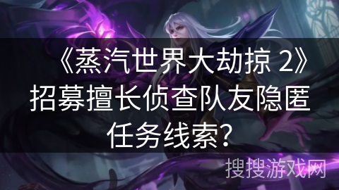 《蒸汽世界大劫掠 2》招募擅长侦查队友隐匿任务线索? 《蒸汽世界大劫掠 2》招募擅长侦查队友隐匿任务线索?