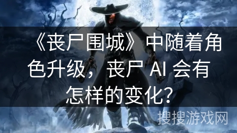 《丧尸围城》中随着角色升级，丧尸 AI 会有怎样的变化？