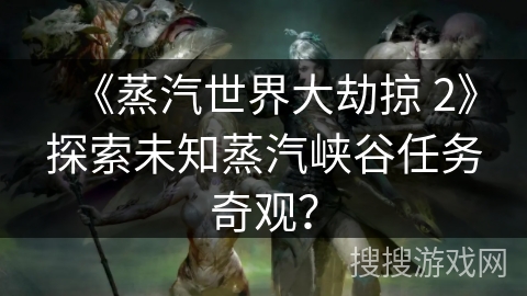 《蒸汽世界大劫掠 2》探索未知蒸汽峡谷任务奇观? 《蒸汽世界大劫掠 2》探索未知蒸汽峡谷任务奇观?