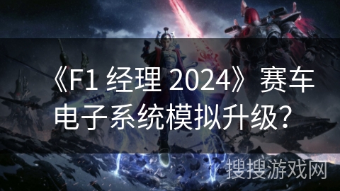 《F1 经理 2024》赛车电子系统模拟升级？