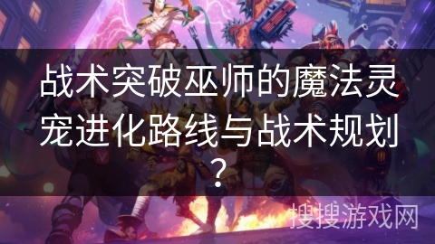 战术突破巫师的魔法灵宠进化路线与战术规划? 战术突破巫师的魔法灵宠进化路线与战术规划?