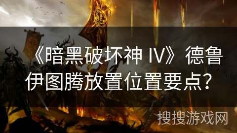 《暗黑破坏神 IV》德鲁伊图腾放置位置要点？