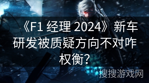《F1 经理 2024》新车研发被质疑方向不对咋权衡？