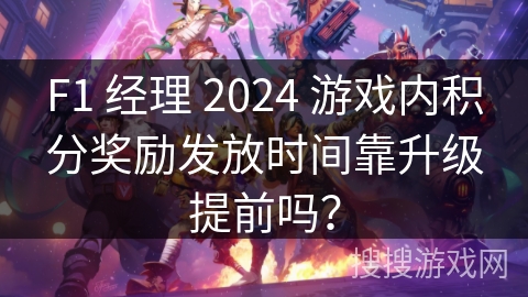 F1 经理 2024 游戏内积分奖励发放时间靠升级提前吗？