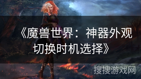 《魔兽世界：神器外观切换时机选择》