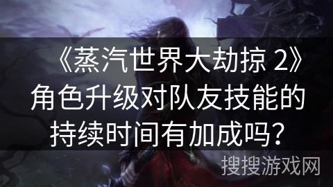 《蒸汽世界大劫掠 2》角色升级对队友技能的持续时间有加成吗? 《蒸汽世界大劫掠 2》角色升级对队友技能的持续时间有加成吗?