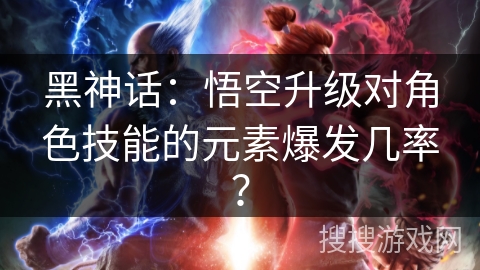 黑神话:悟空升级对角色技能的元素爆发几率? 黑神话:悟空升级对角色技能的元素爆发几率?