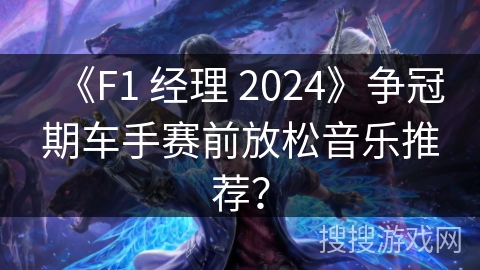 《F1 经理 2024》争冠期车手赛前放松音乐推荐？