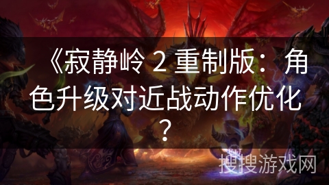 《寂静岭 2 重制版：角色升级对近战动作优化？