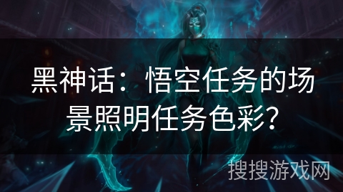 黑神话：悟空任务的场景照明任务色彩？