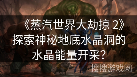 《蒸汽世界大劫掠 2》探索神秘地底水晶洞的水晶能量开采？