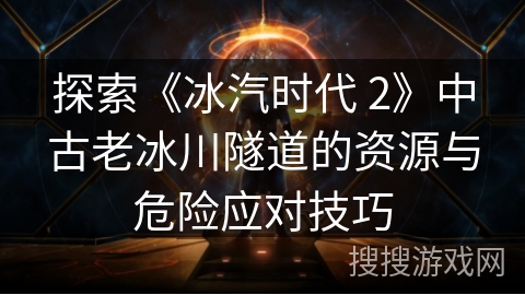 探索《冰汽时代 2》中古老冰川隧道的资源与危险应对技巧