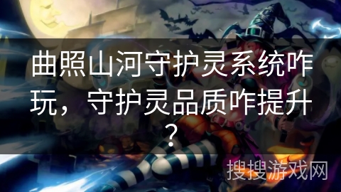曲照山河守护灵系统咋玩,守护灵品质咋提升? 曲照山河守护灵系统咋玩,守护灵品质咋提升?
