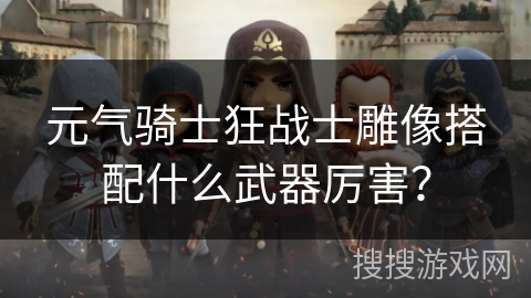 元气骑士狂战士雕像搭配什么武器厉害？