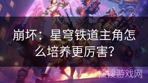崩坏:星穹铁道主角怎么培养更厉害? 崩坏:星穹铁道主角怎么培养更厉害?