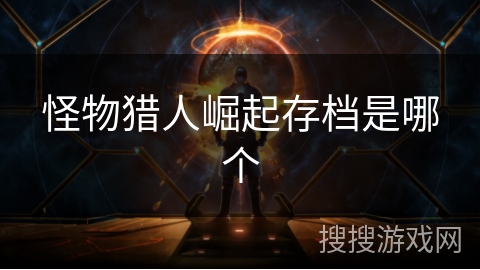 怪物猎人崛起存档是哪个 怪物猎人崛起存档是哪个