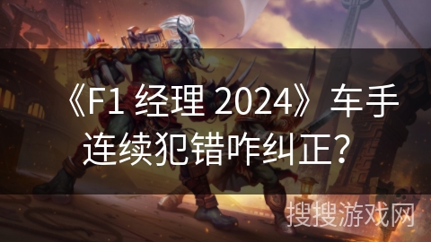 《F1 经理 2024》车手连续犯错咋纠正? 《F1 经理 2024》车手连续犯错咋纠正?