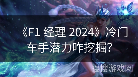 《F1 经理 2024》冷门车手潜力咋挖掘？