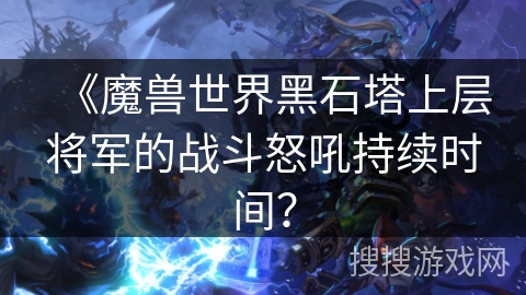 《魔兽世界黑石塔上层将军的战斗怒吼持续时间？