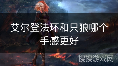 艾尔登法环和只狼哪个手感更好 艾尔登法环和只狼哪个手感更好