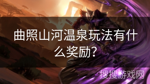 曲照山河温泉玩法有什么奖励? 曲照山河温泉玩法有什么奖励?