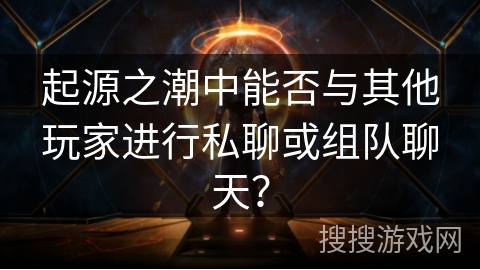 起源之潮中能否与其他玩家进行私聊或组队聊天？