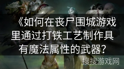 《如何在丧尸围城游戏里通过打铁工艺制作具有魔法属性的武器？