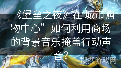 《堡垒之夜》在 城市购物中心”如何利用商场的背景音乐掩盖行动声音？