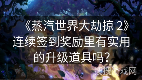 《蒸汽世界大劫掠 2》连续签到奖励里有实用的升级道具吗？