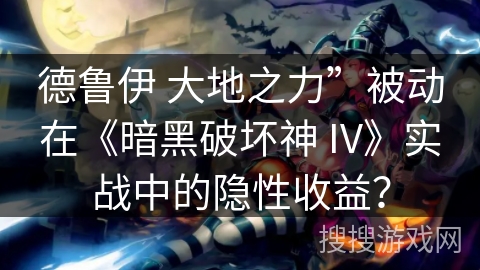 德鲁伊 大地之力”被动在《暗黑破坏神 IV》实战中的隐性收益？