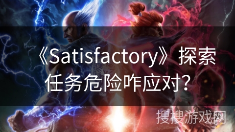 《Satisfactory》探索任务危险咋应对？