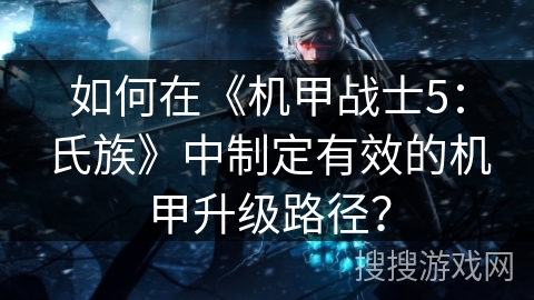 如何在《机甲战士5:氏族》中制定有效的机甲升级路径? 如何在《机甲战士5:氏族》中制定有效的机甲升级路径?
