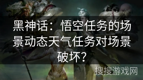 黑神话：悟空任务的场景动态天气任务对场景破坏？