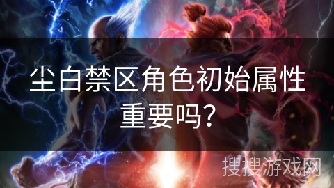 尘白禁区角色初始属性重要吗？