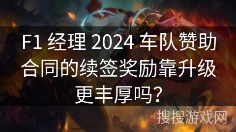 F1 经理 2024 车队赞助合同的续签奖励靠升级更丰厚吗？