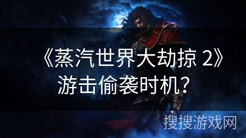 《蒸汽世界大劫掠 2》游击偷袭时机? 《蒸汽世界大劫掠 2》游击偷袭时机?