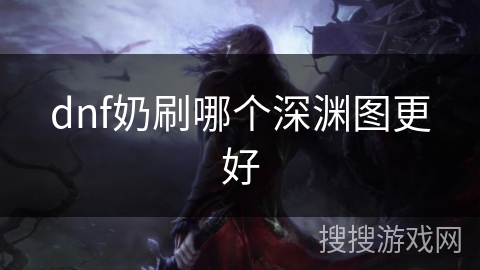 dnf奶刷哪个深渊图更好 dnf奶刷哪个深渊图更好