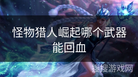 怪物猎人崛起哪个武器能回血 怪物猎人崛起哪个武器能回血